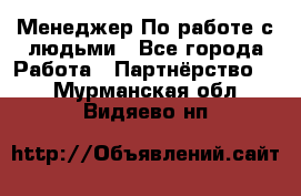 Менеджер По работе с людьми - Все города Работа » Партнёрство   . Мурманская обл.,Видяево нп